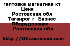 галтовка магнитная кт 185 › Цена ­ 12 000 - Ростовская обл., Таганрог г. Бизнес » Оборудование   . Ростовская обл.